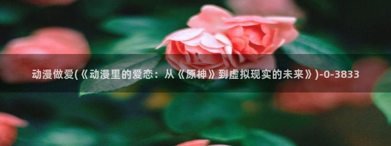 棋魂动漫：动漫做爱(《动漫里的爱恋：从《原神》到虚拟现实的未来》)