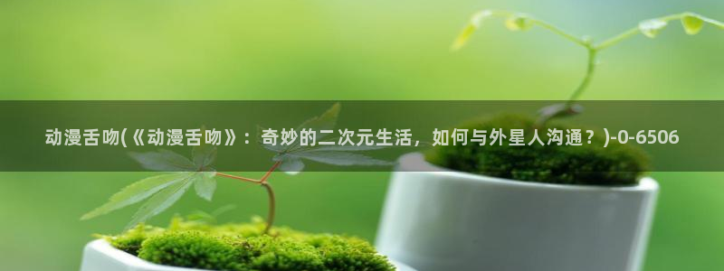 进击的巨人樱花动漫：动漫舌吻(《动漫舌吻》：奇妙的二次元生活，如何与外星人沟通？)